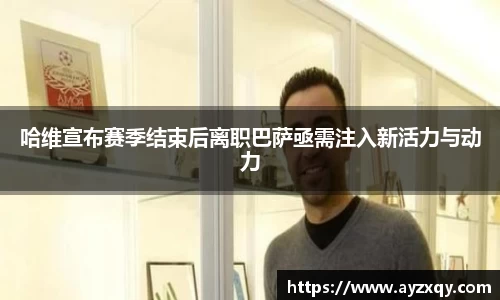 哈维宣布赛季结束后离职巴萨亟需注入新活力与动力