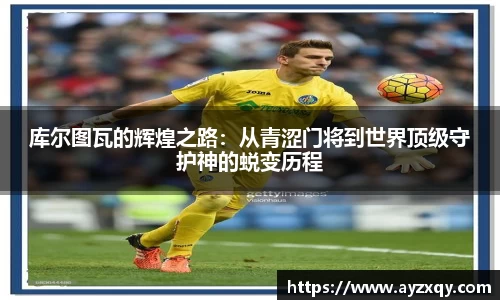 库尔图瓦的辉煌之路：从青涩门将到世界顶级守护神的蜕变历程