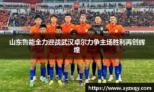 山东鲁能全力迎战武汉卓尔力争主场胜利再创辉煌