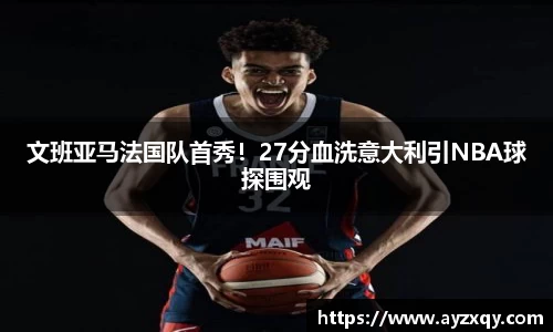 文班亚马法国队首秀！27分血洗意大利引NBA球探围观