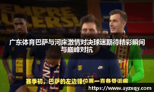 广东体育巴萨与河床激情对决球迷期待精彩瞬间与巅峰对抗