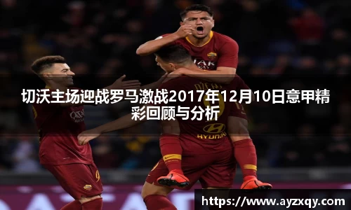 切沃主场迎战罗马激战2017年12月10日意甲精彩回顾与分析