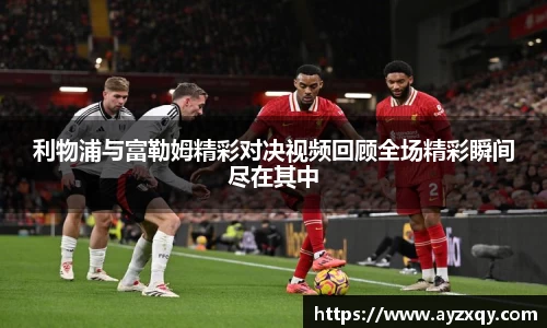 利物浦与富勒姆精彩对决视频回顾全场精彩瞬间尽在其中