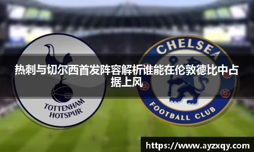 热刺与切尔西首发阵容解析谁能在伦敦德比中占据上风