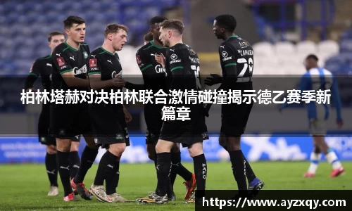 柏林塔赫对决柏林联合激情碰撞揭示德乙赛季新篇章