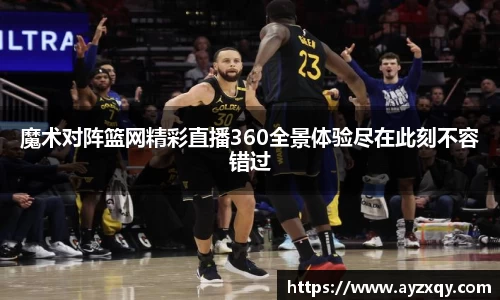 魔术对阵篮网精彩直播360全景体验尽在此刻不容错过