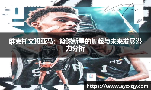 维克托文班亚马：篮球新星的崛起与未来发展潜力分析