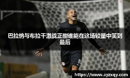 巴拉纳与布拉干激战正酣谁能在这场较量中笑到最后