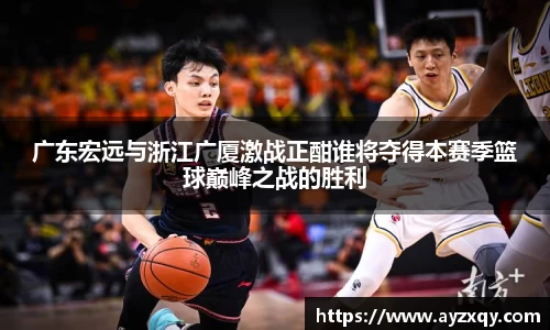 广东宏远与浙江广厦激战正酣谁将夺得本赛季篮球巅峰之战的胜利