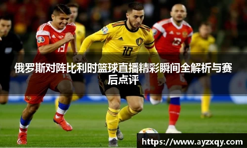 俄罗斯对阵比利时篮球直播精彩瞬间全解析与赛后点评