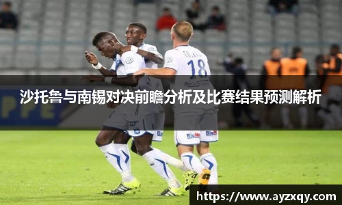 沙托鲁与南锡对决前瞻分析及比赛结果预测解析